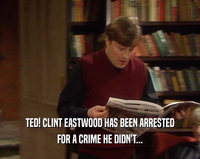 TED! CLINT EASTWOOD HAS BEEN ARRESTED FOR A CRIME HE DIDN'T... 