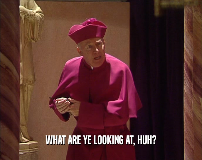 WHAT ARE YE LOOKING AT, HUH?  