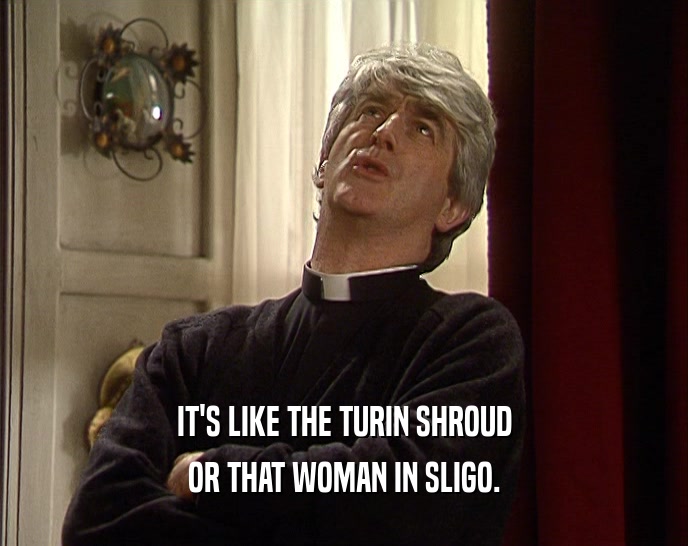 IT'S LIKE THE TURIN SHROUD OR THAT WOMAN IN SLIGO. 