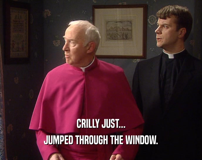 CRILLY JUST...
 JUMPED THROUGH THE WINDOW.
 