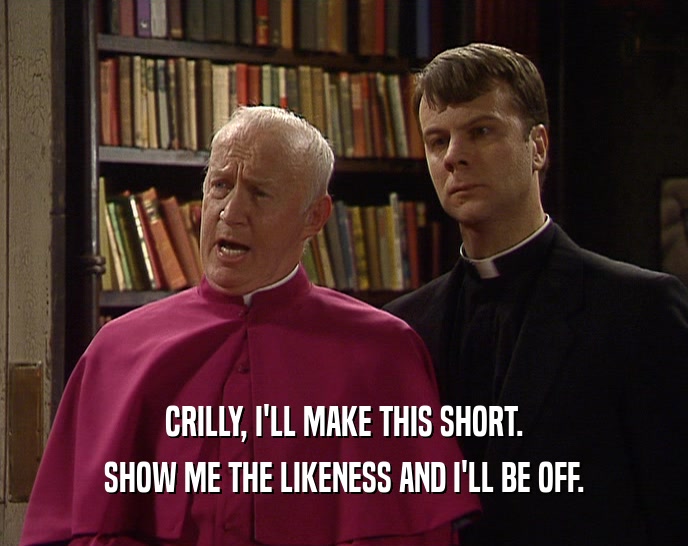 CRILLY, I'LL MAKE THIS SHORT. SHOW ME THE LIKENESS AND I'LL BE OFF. 