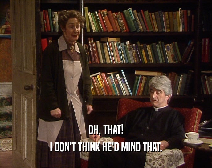 OH, THAT! I DON'T THINK HE'D MIND THAT. 