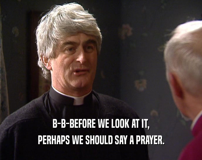 B-B-BEFORE WE LOOK AT IT,
 PERHAPS WE SHOULD SAY A PRAYER.
 