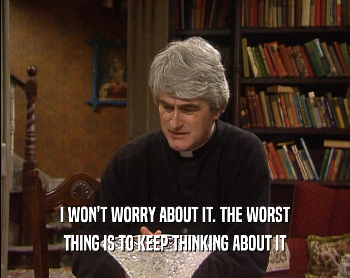 I WON'T WORRY ABOUT IT. THE WORST THING IS TO KEEP THINKING ABOUT IT 