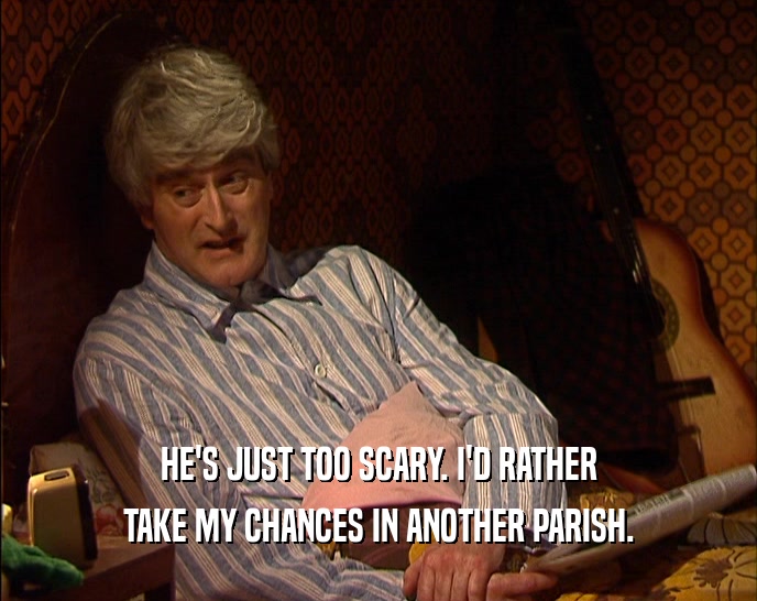 HE'S JUST TOO SCARY. I'D RATHER
 TAKE MY CHANCES IN ANOTHER PARISH.
 