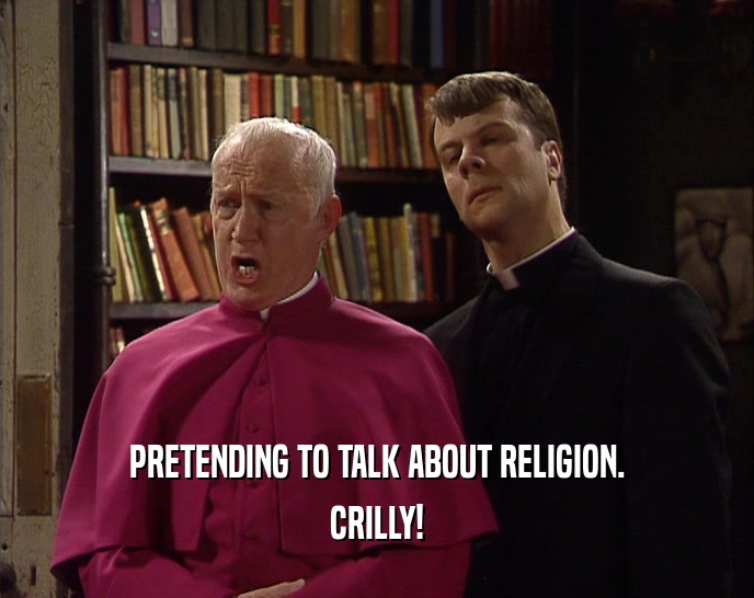PRETENDING TO TALK ABOUT RELIGION. CRILLY! 