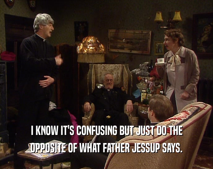 I KNOW IT'S CONFUSING BUT JUST DO THE
 OPPOSITE OF WHAT FATHER JESSUP SAYS.
 