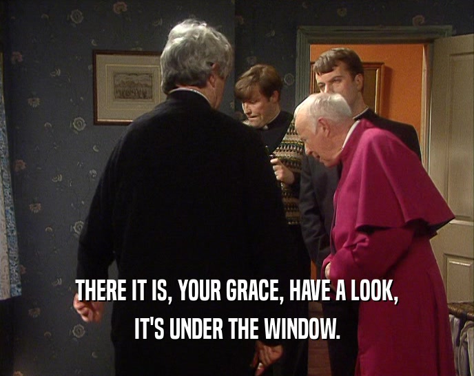THERE IT IS, YOUR GRACE, HAVE A LOOK, IT'S UNDER THE WINDOW. 