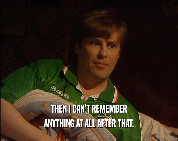 THEN I CAN'T REMEMBER ANYTHING AT ALL AFTER THAT. 