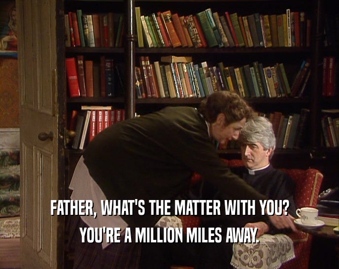 FATHER, WHAT'S THE MATTER WITH YOU? YOU'RE A MILLION MILES AWAY. 