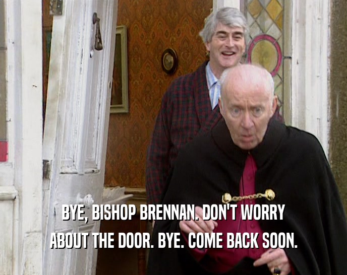 BYE, BISHOP BRENNAN. DON'T WORRY ABOUT THE DOOR. BYE. COME BACK SOON. 