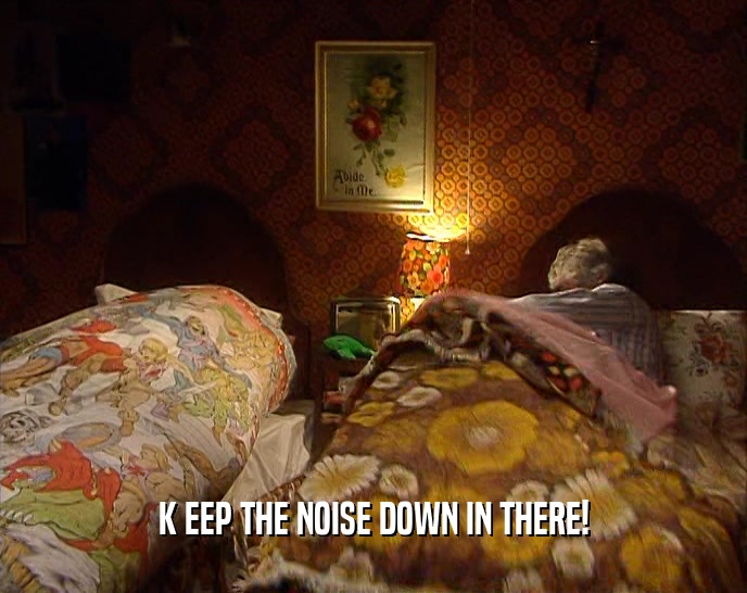 K EEP THE NOISE DOWN IN THERE!  