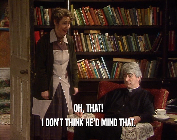 OH, THAT! I DON'T THINK HE'D MIND THAT. 