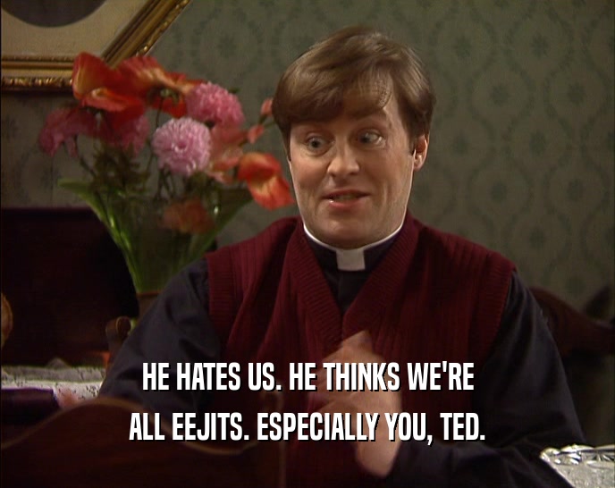 HE HATES US. HE THINKS WE'RE ALL EEJITS. ESPECIALLY YOU, TED. 