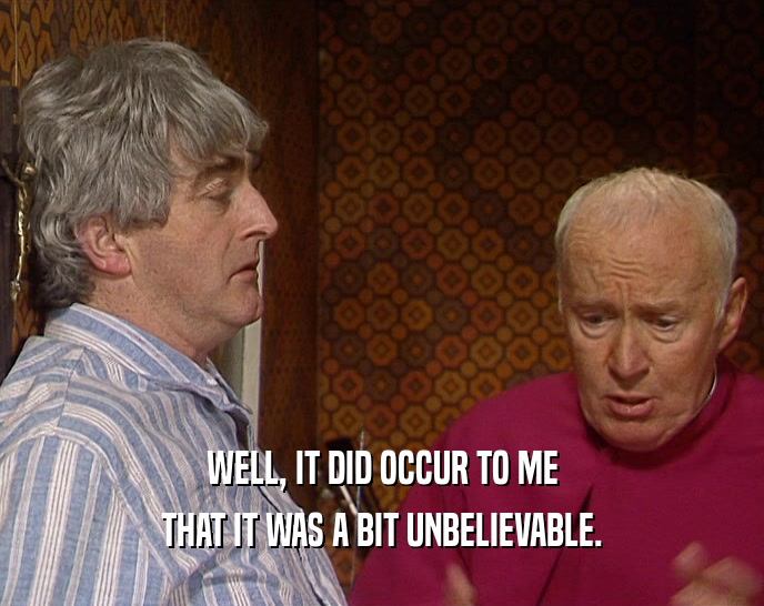 WELL, IT DID OCCUR TO ME THAT IT WAS A BIT UNBELIEVABLE. 