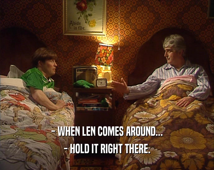 - WHEN LEN COMES AROUND...
 - HOLD IT RIGHT THERE.
 