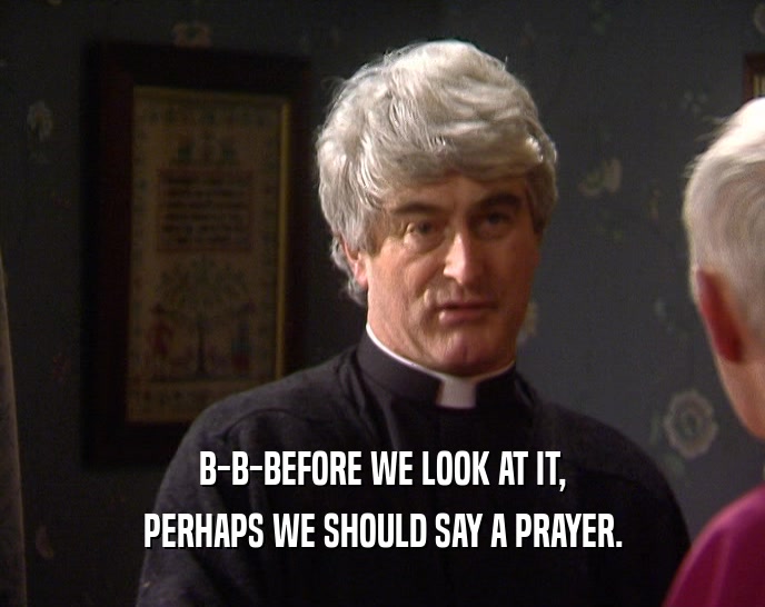B-B-BEFORE WE LOOK AT IT,
 PERHAPS WE SHOULD SAY A PRAYER.
 