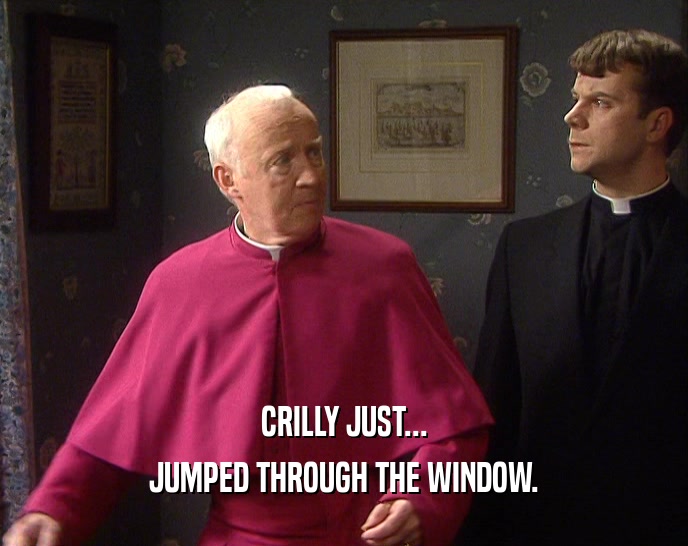 CRILLY JUST...
 JUMPED THROUGH THE WINDOW.
 