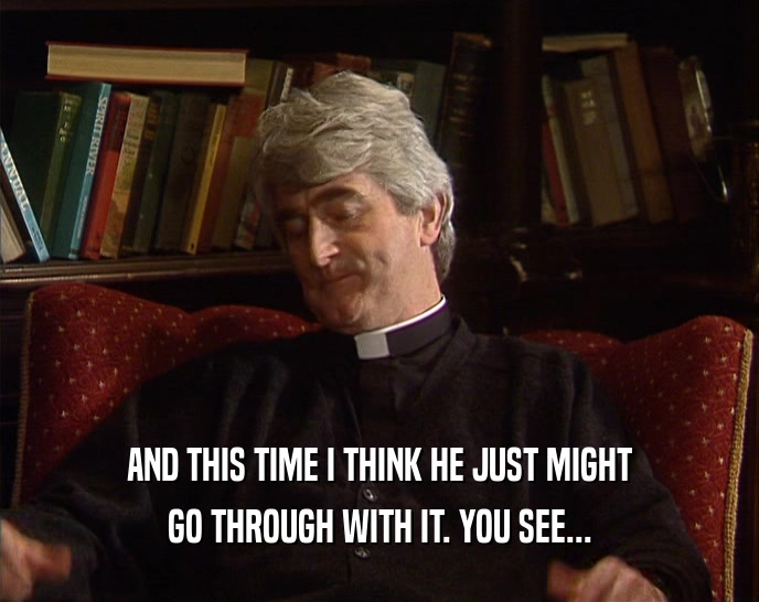 AND THIS TIME I THINK HE JUST MIGHT GO THROUGH WITH IT. YOU SEE... 