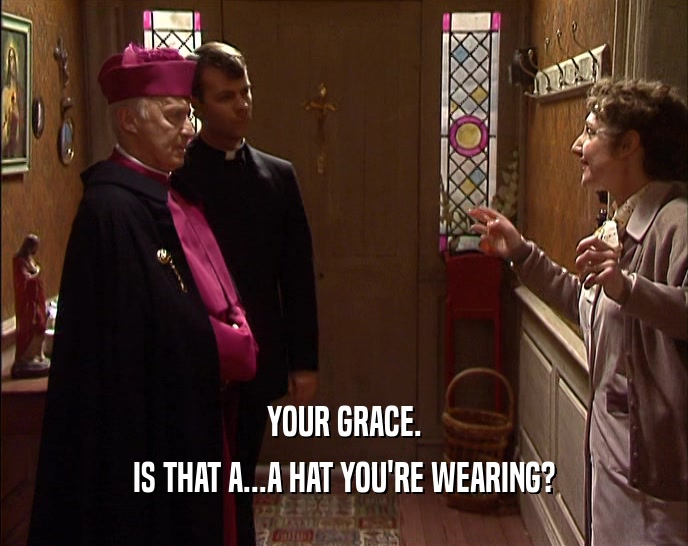YOUR GRACE. IS THAT A...A HAT YOU'RE WEARING? 