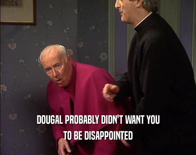 DOUGAL PROBABLY DIDN'T WANT YOU TO BE DISAPPOINTED 