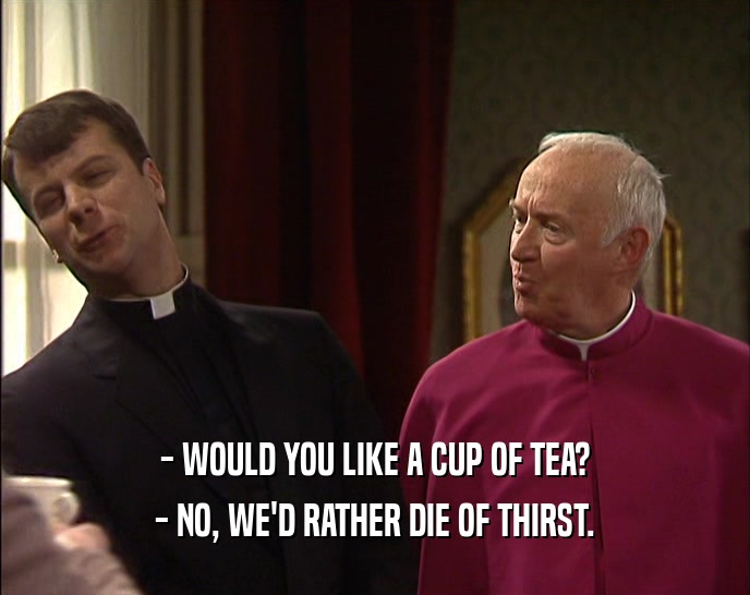 - WOULD YOU LIKE A CUP OF TEA? - NO, WE'D RATHER DIE OF THIRST. 