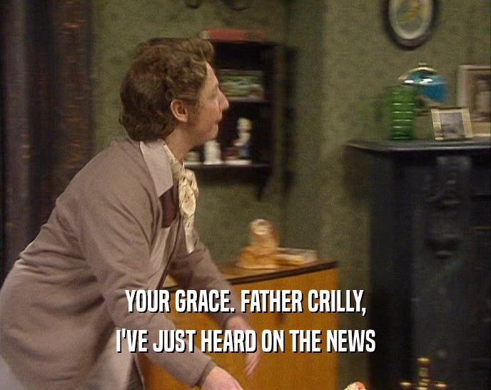 YOUR GRACE. FATHER CRILLY, I'VE JUST HEARD ON THE NEWS 