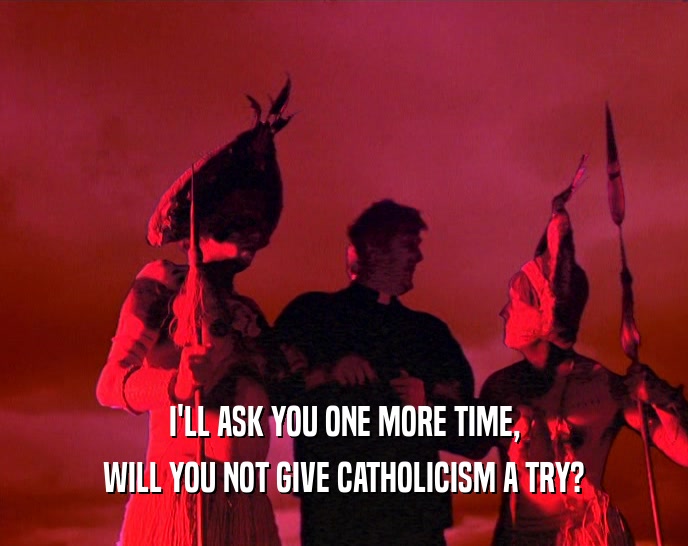 I'LL ASK YOU ONE MORE TIME, WILL YOU NOT GIVE CATHOLICISM A TRY? 