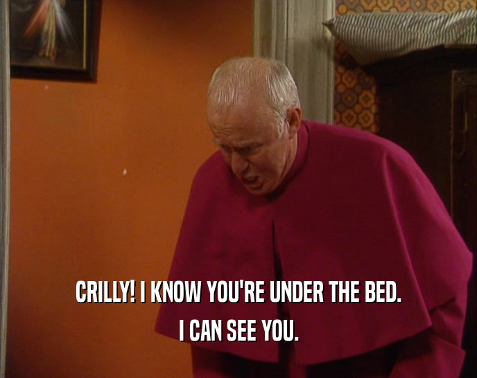 CRILLY! I KNOW YOU'RE UNDER THE BED. I CAN SEE YOU. 