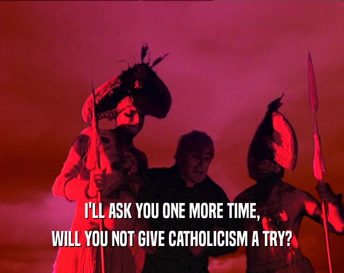I'LL ASK YOU ONE MORE TIME, WILL YOU NOT GIVE CATHOLICISM A TRY? 