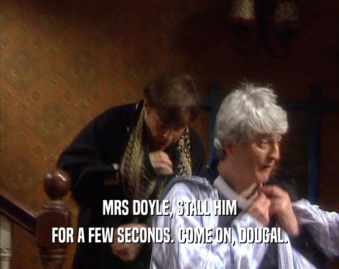 MRS DOYLE, STALL HIM FOR A FEW SECONDS. COME ON, DOUGAL. 