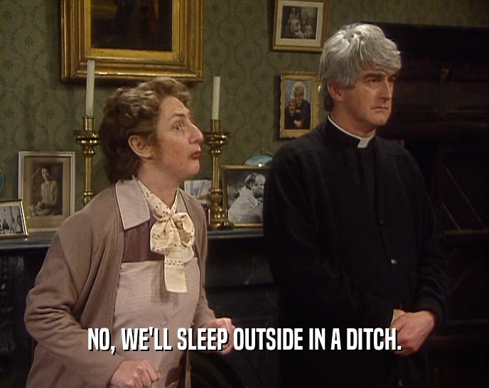 NO, WE'LL SLEEP OUTSIDE IN A DITCH.  