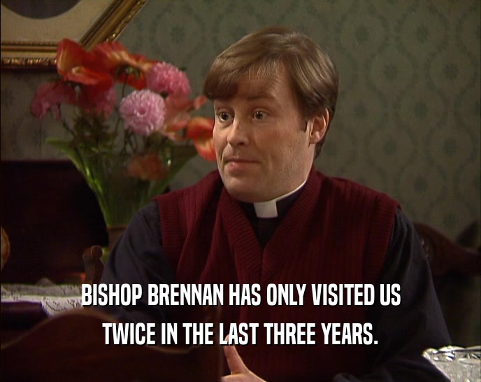 BISHOP BRENNAN HAS ONLY VISITED US TWICE IN THE LAST THREE YEARS. 