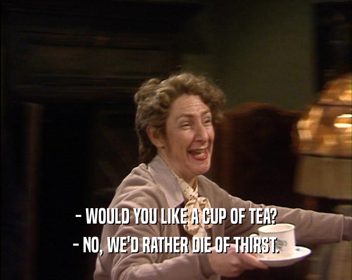 - WOULD YOU LIKE A CUP OF TEA? - NO, WE'D RATHER DIE OF THIRST. 