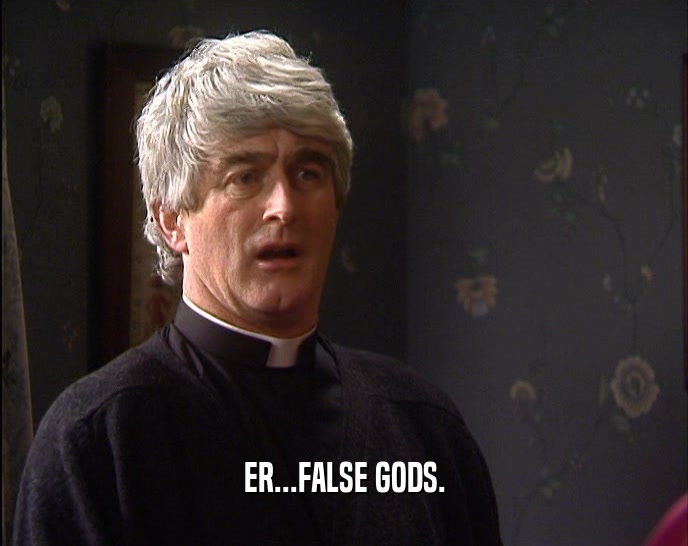 ER...FALSE GODS.  