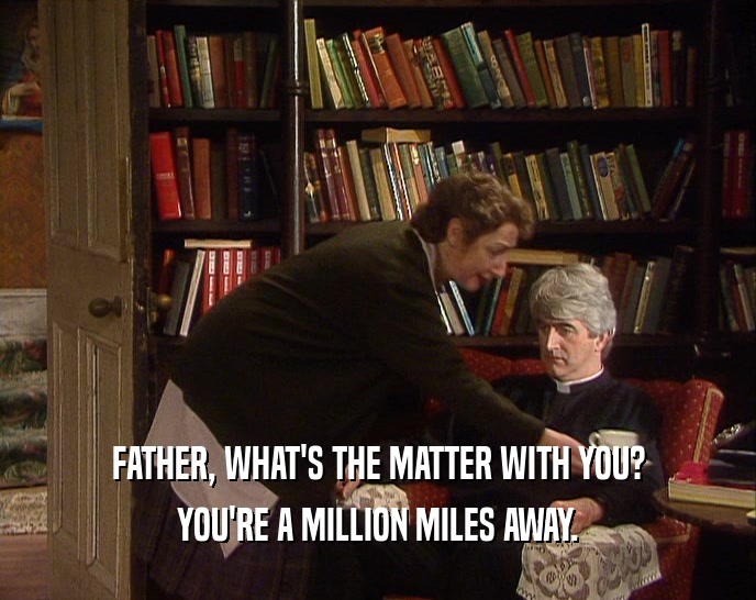 FATHER, WHAT'S THE MATTER WITH YOU? YOU'RE A MILLION MILES AWAY. 