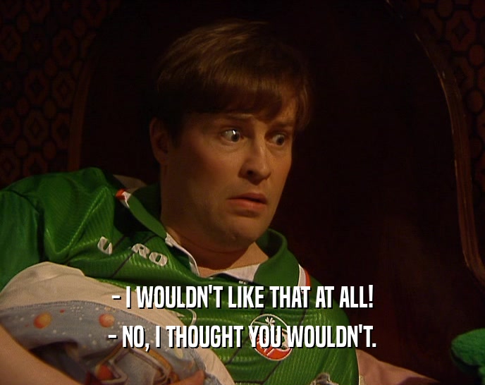 - I WOULDN'T LIKE THAT AT ALL! - NO, I THOUGHT YOU WOULDN'T. 