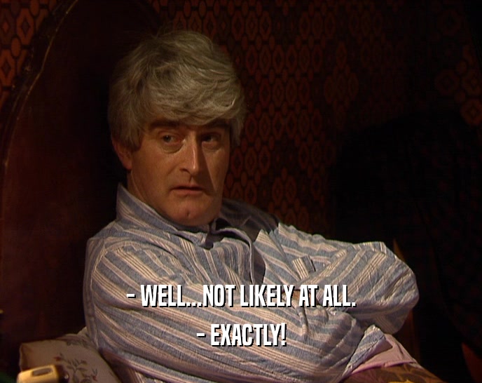 - WELL...NOT LIKELY AT ALL. - EXACTLY! 