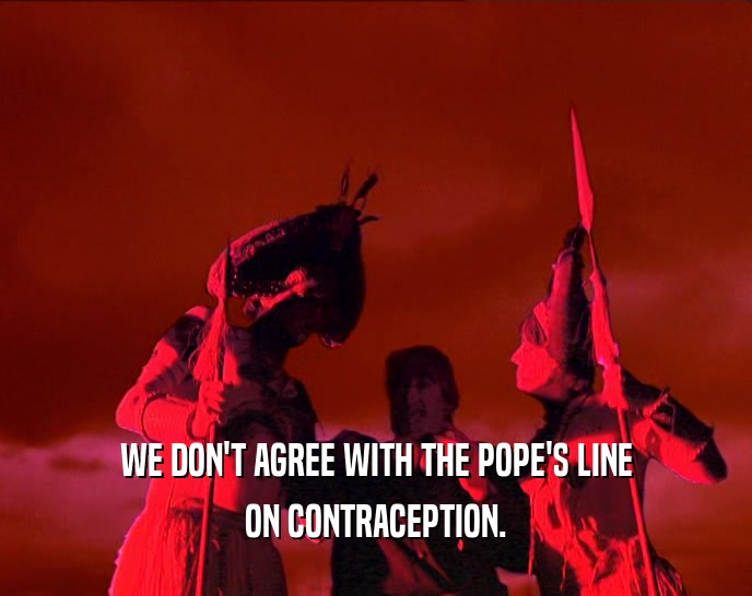 WE DON'T AGREE WITH THE POPE'S LINE ON CONTRACEPTION. 