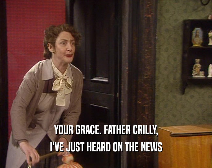 YOUR GRACE. FATHER CRILLY,
 I'VE JUST HEARD ON THE NEWS
 