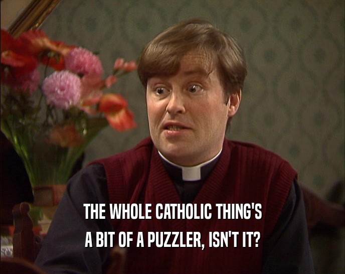 THE WHOLE CATHOLIC THING'S A BIT OF A PUZZLER, ISN'T IT? 