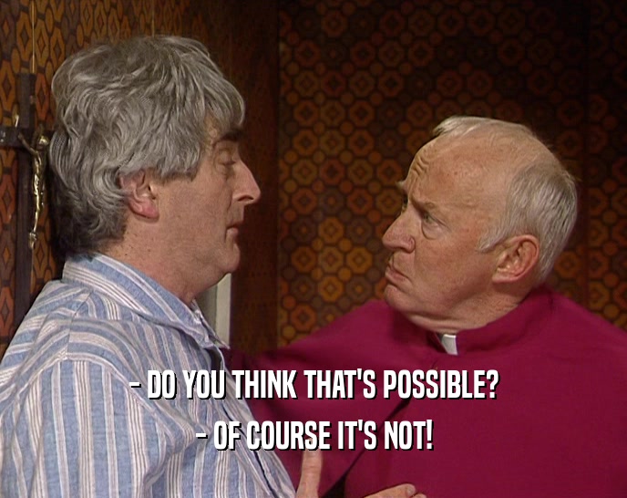- DO YOU THINK THAT'S POSSIBLE? - OF COURSE IT'S NOT! 