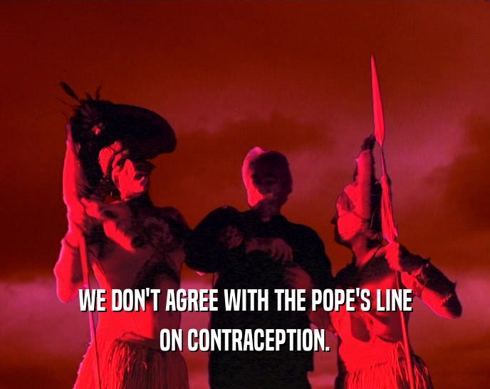 WE DON'T AGREE WITH THE POPE'S LINE ON CONTRACEPTION. 