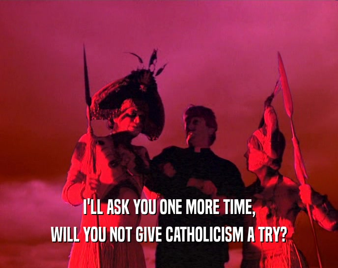 I'LL ASK YOU ONE MORE TIME, WILL YOU NOT GIVE CATHOLICISM A TRY? 