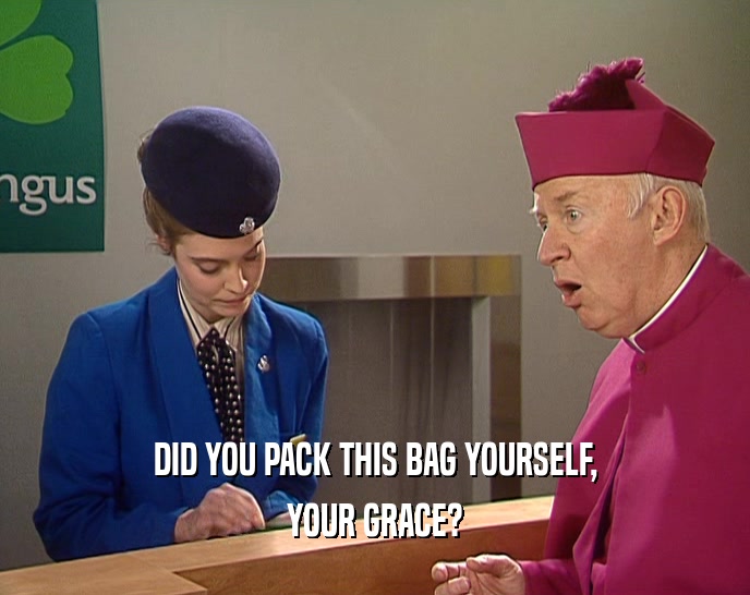 DID YOU PACK THIS BAG YOURSELF,
 YOUR GRACE?
 