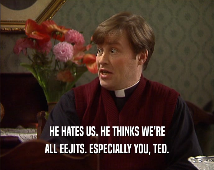 HE HATES US. HE THINKS WE'RE
 ALL EEJITS. ESPECIALLY YOU, TED.
 