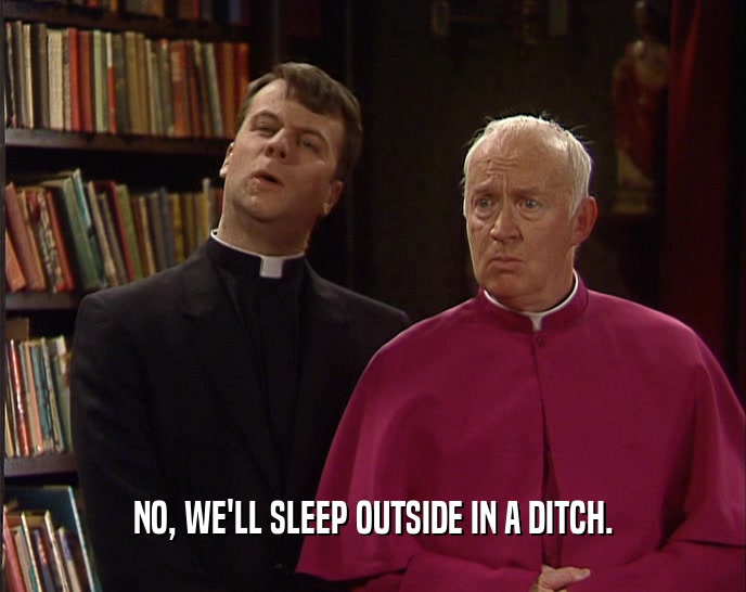 NO, WE'LL SLEEP OUTSIDE IN A DITCH.  