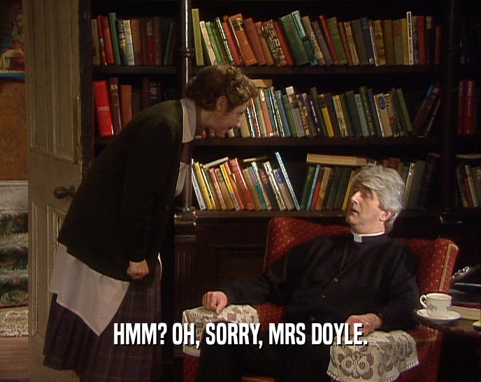 HMM? OH, SORRY, MRS DOYLE.  