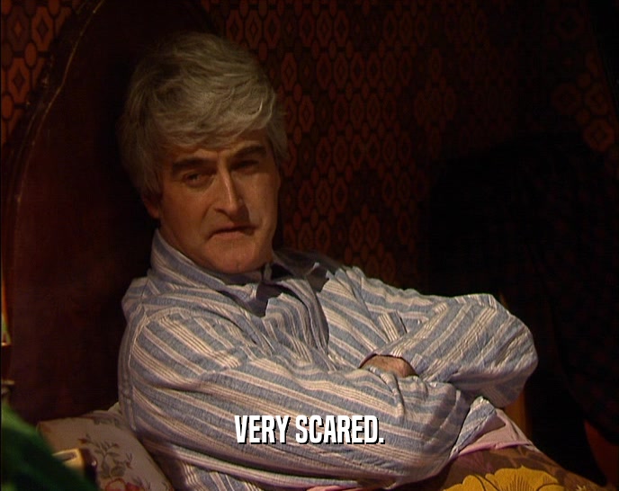 VERY SCARED.  