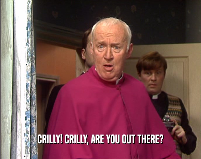 CRILLY! CRILLY, ARE YOU OUT THERE?
  